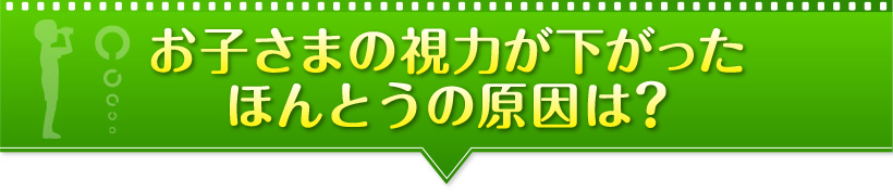 お子さまの視力が下がったほんとうの原因は？