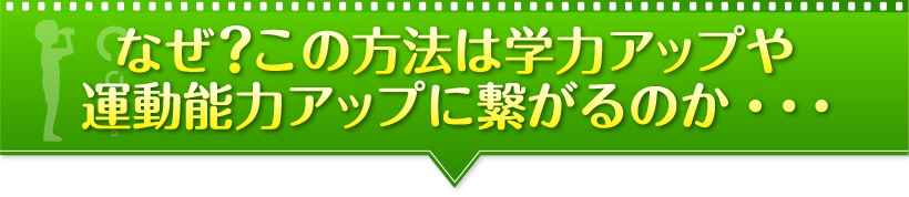 なぜ？この方法なら学力や運動能力までアップするのか・・・