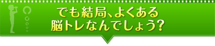 でも結局、よくある「脳トレ」なんでしょう？