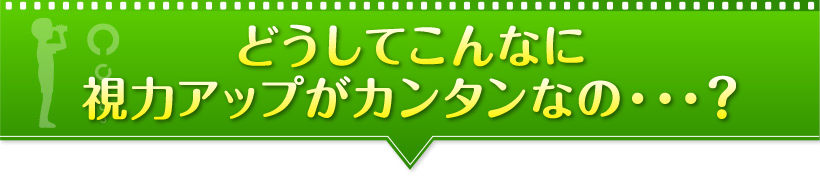 どうしてこんなに視力アップがカンタンなの・・・？