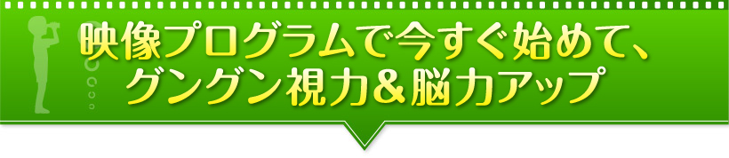 映像プログラムで今すぐ始めて、グングン視力＆脳力アップ